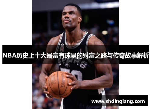 NBA历史上十大最富有球星的财富之路与传奇故事解析