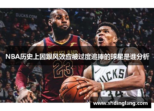 NBA历史上因跟风效应被过度追捧的球星是谁分析